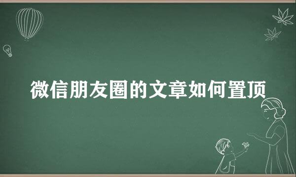 微信朋友圈的文章如何置顶