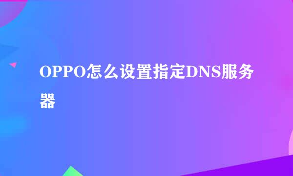 OPPO怎么设置指定DNS服务器