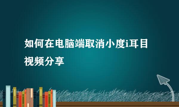 如何在电脑端取消小度i耳目视频分享