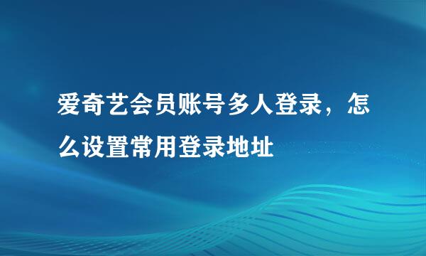 爱奇艺会员账号多人登录，怎么设置常用登录地址