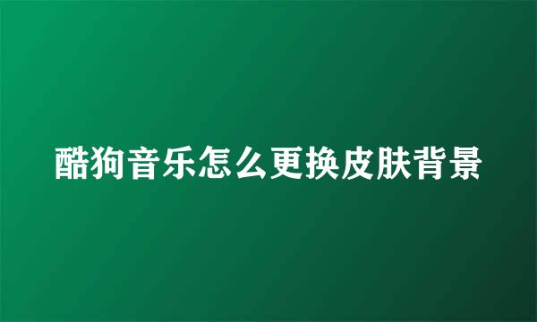 酷狗音乐怎么更换皮肤背景