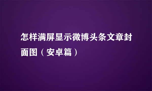 怎样满屏显示微博头条文章封面图（安卓篇）