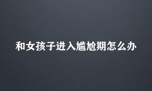 和女孩子进入尴尬期怎么办