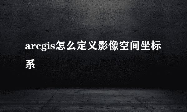 arcgis怎么定义影像空间坐标系