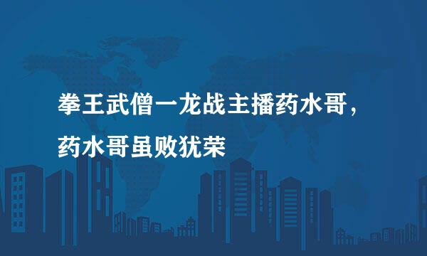 拳王武僧一龙战主播药水哥，药水哥虽败犹荣
