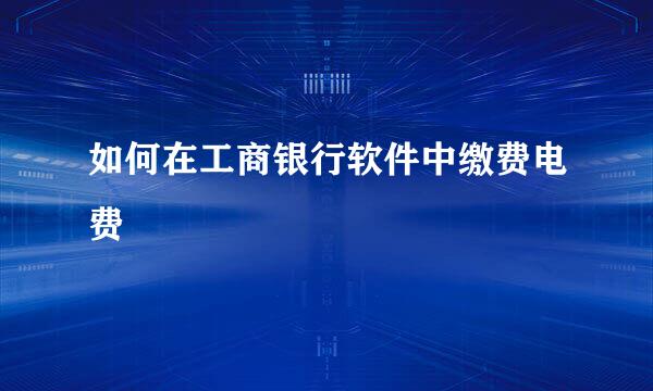 如何在工商银行软件中缴费电费