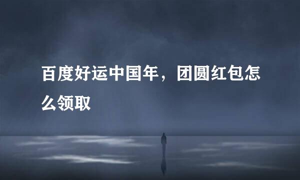 百度好运中国年，团圆红包怎么领取
