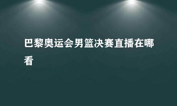 巴黎奥运会男篮决赛直播在哪看