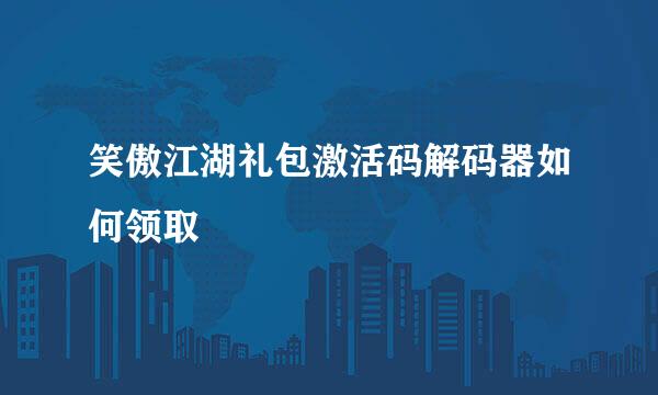 笑傲江湖礼包激活码解码器如何领取
