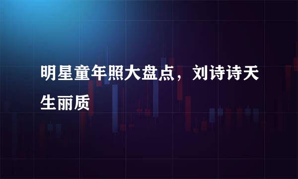 明星童年照大盘点，刘诗诗天生丽质