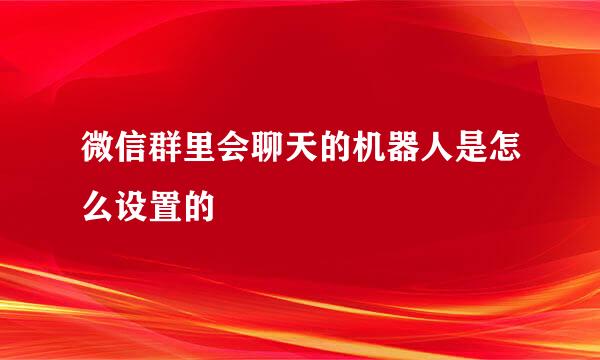 微信群里会聊天的机器人是怎么设置的