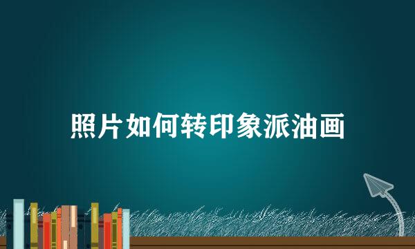 照片如何转印象派油画