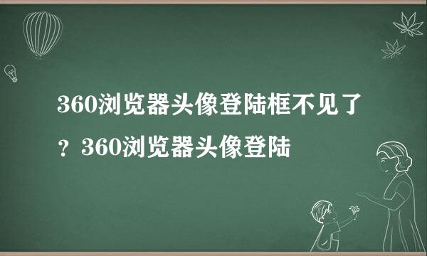 360浏览器头像登陆框不见了？360浏览器头像登陆