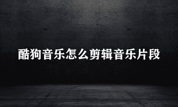 酷狗音乐怎么剪辑音乐片段