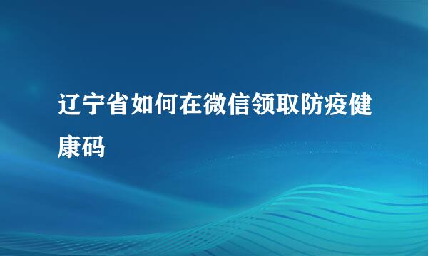 辽宁省如何在微信领取防疫健康码