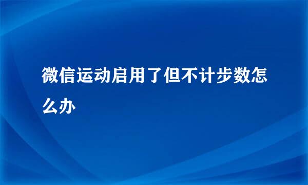 微信运动启用了但不计步数怎么办