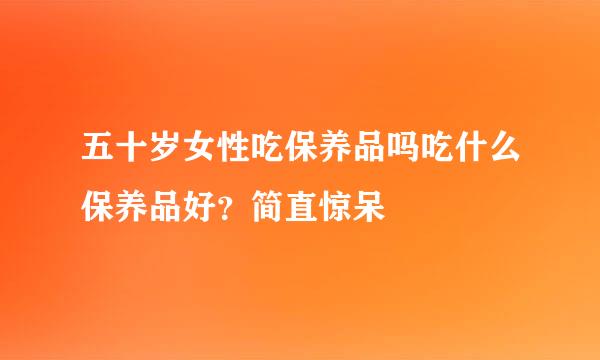 五十岁女性吃保养品吗吃什么保养品好？简直惊呆