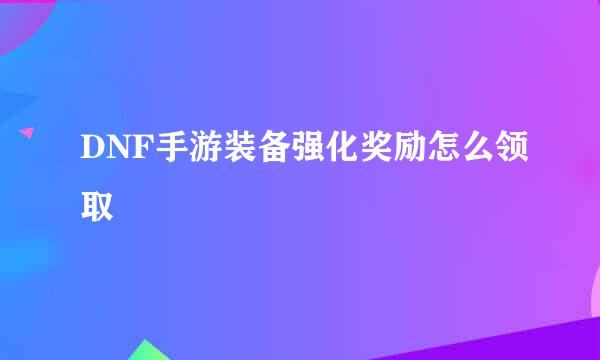 DNF手游装备强化奖励怎么领取