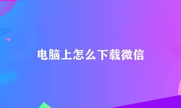 电脑上怎么下载微信