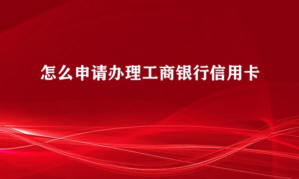 怎么申请办理工商银行信用卡