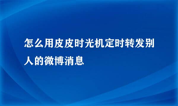 怎么用皮皮时光机定时转发别人的微博消息