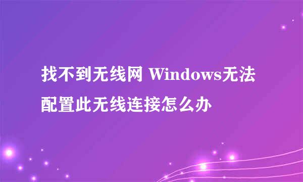 找不到无线网 Windows无法配置此无线连接怎么办