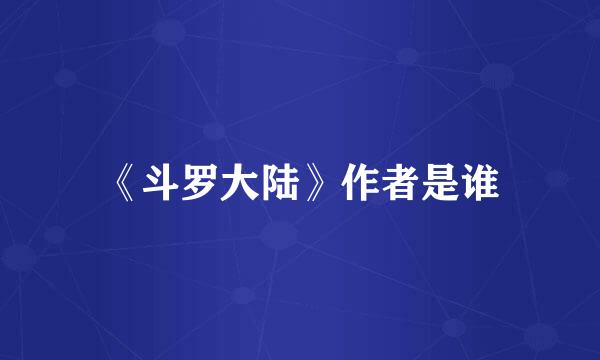 《斗罗大陆》作者是谁