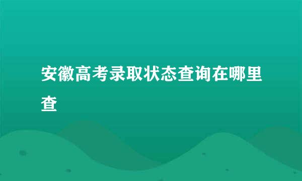 安徽高考录取状态查询在哪里查