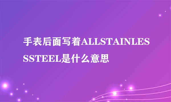 手表后面写着ALLSTAINLESSSTEEL是什么意思