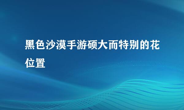黑色沙漠手游硕大而特别的花位置