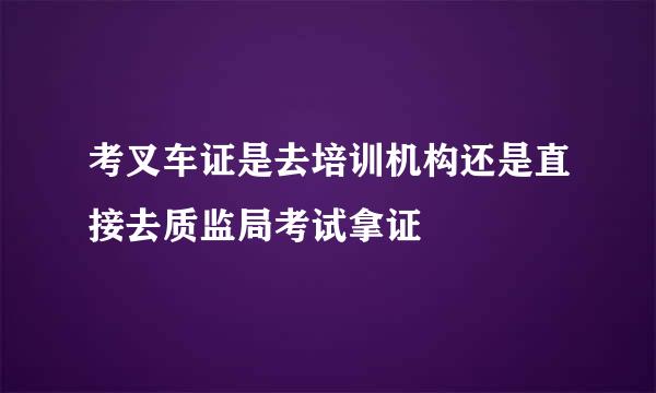 考叉车证是去培训机构还是直接去质监局考试拿证
