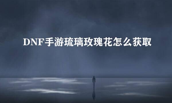 DNF手游琉璃玫瑰花怎么获取