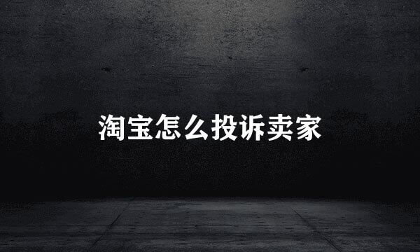 淘宝怎么投诉卖家