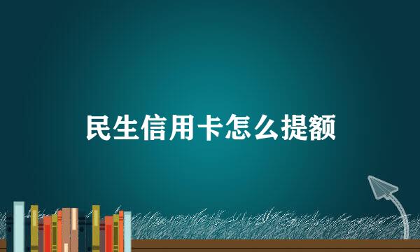 民生信用卡怎么提额