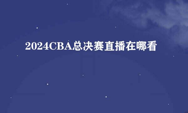 2024CBA总决赛直播在哪看