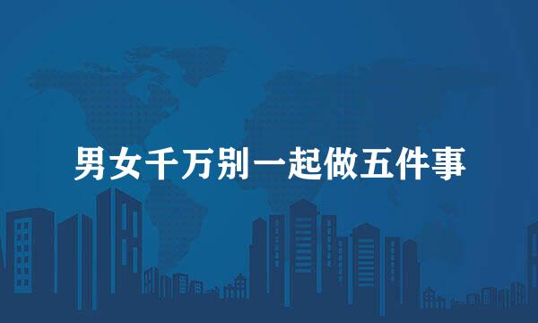 男女千万别一起做五件事