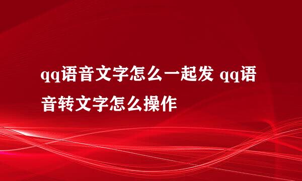qq语音文字怎么一起发 qq语音转文字怎么操作