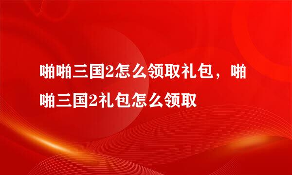 啪啪三国2怎么领取礼包，啪啪三国2礼包怎么领取