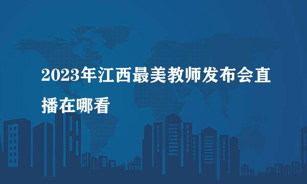 2023年江西最美教师发布会直播在哪看