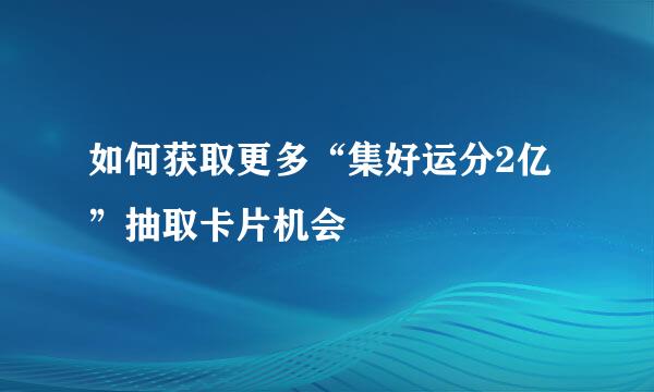 如何获取更多“集好运分2亿”抽取卡片机会
