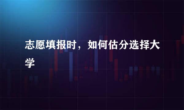 志愿填报时，如何估分选择大学