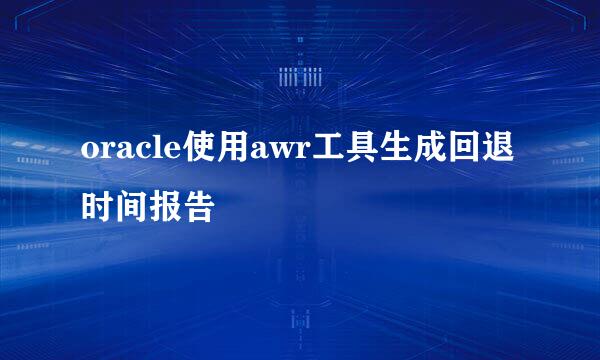 oracle使用awr工具生成回退时间报告