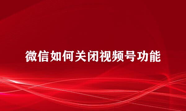 微信如何关闭视频号功能