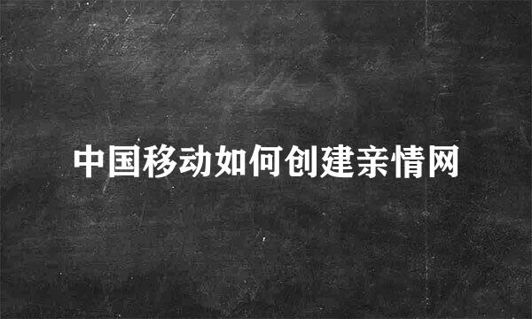 中国移动如何创建亲情网