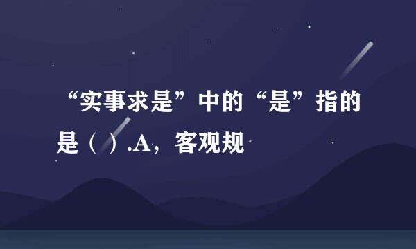 “实事求是”中的“是”指的是（）.A，客观规