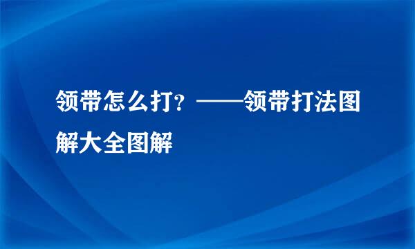 领带怎么打？——领带打法图解大全图解