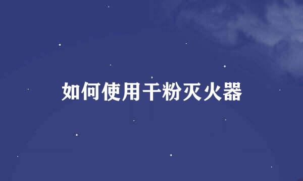 如何使用干粉灭火器