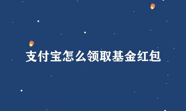 支付宝怎么领取基金红包