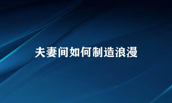 夫妻间如何制造浪漫