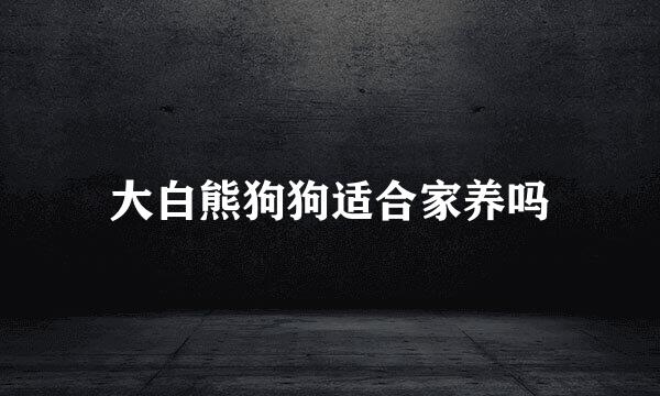 大白熊狗狗适合家养吗
